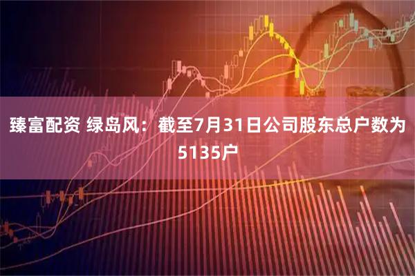 臻富配资 绿岛风：截至7月31日公司股东总户数为5135户