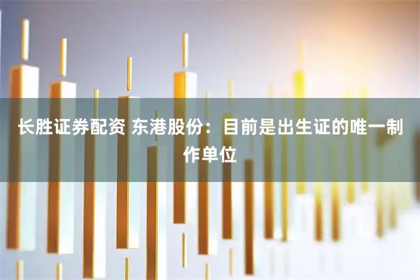 长胜证券配资 东港股份：目前是出生证的唯一制作单位