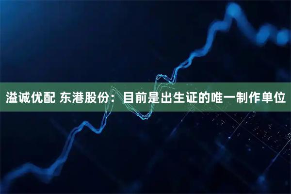 溢诚优配 东港股份：目前是出生证的唯一制作单位