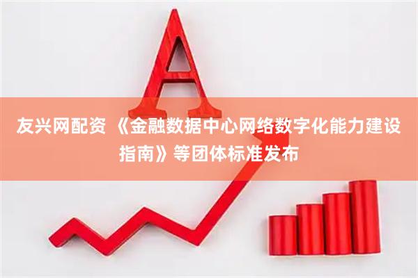 友兴网配资 《金融数据中心网络数字化能力建设指南》等团体标准发布