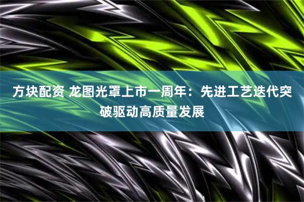方块配资 龙图光罩上市一周年：先进工艺迭代突破驱动高质量发展