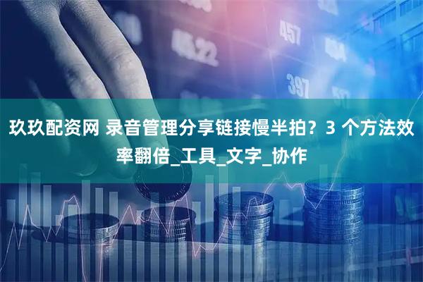玖玖配资网 录音管理分享链接慢半拍？3 个方法效率翻倍_工具_文字_协作