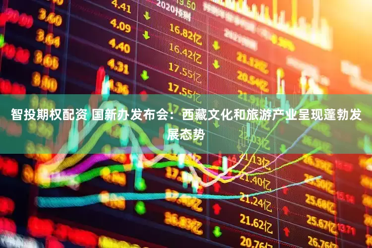 智投期权配资 国新办发布会：西藏文化和旅游产业呈现蓬勃发展态势