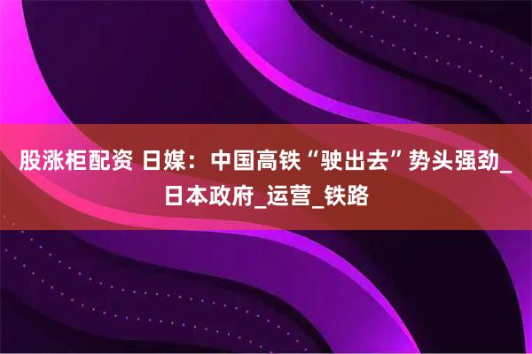 股涨柜配资 日媒：中国高铁“驶出去”势头强劲_日本政府_运营_铁路