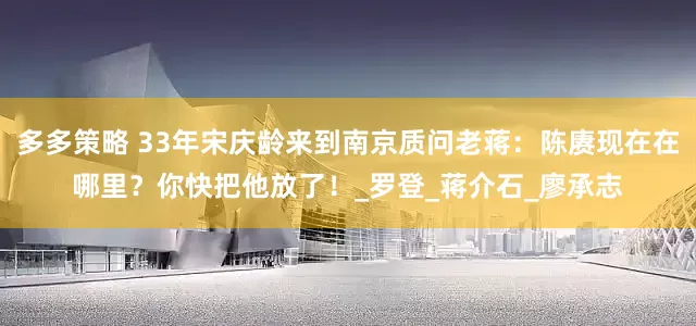 多多策略 33年宋庆龄来到南京质问老蒋：陈赓现在在哪里？你快把他放了！_罗登_蒋介石_廖承志