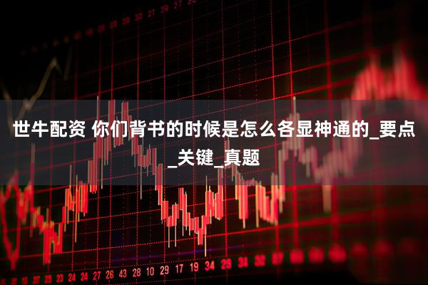 世牛配资 你们背书的时候是怎么各显神通的_要点_关键_真题