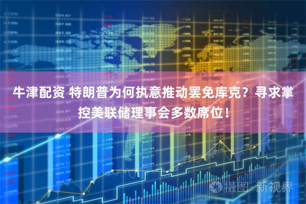 牛津配资 特朗普为何执意推动罢免库克？寻求掌控美联储理事会多数席位！