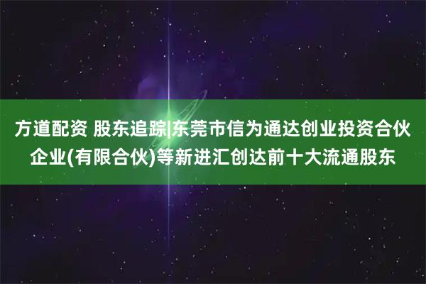方道配资 股东追踪|东莞市信为通达创业投资合伙企业(有限合伙)等新进汇创达前十大流通股东