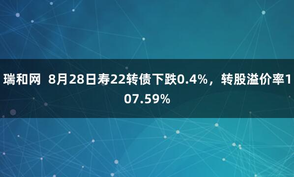 瑞和网  8月28日寿22转债下跌0.4%，转股溢价率107.59%