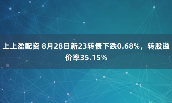 上上盈配资 8月28日新23转债下跌0.68%，转股溢价率35.15%