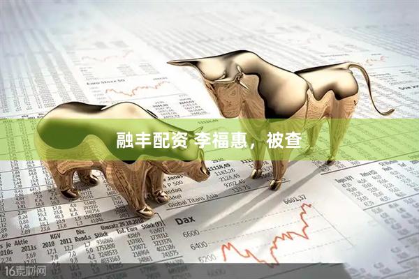 融丰配资 李福惠，被查