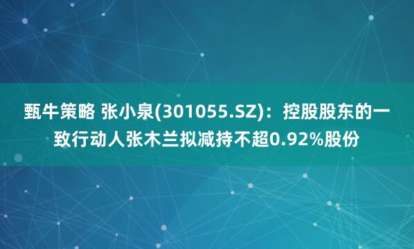 甄牛策略 张小泉(301055.SZ)：控股股东的一致行动人张木兰拟减持不超0.92%股份