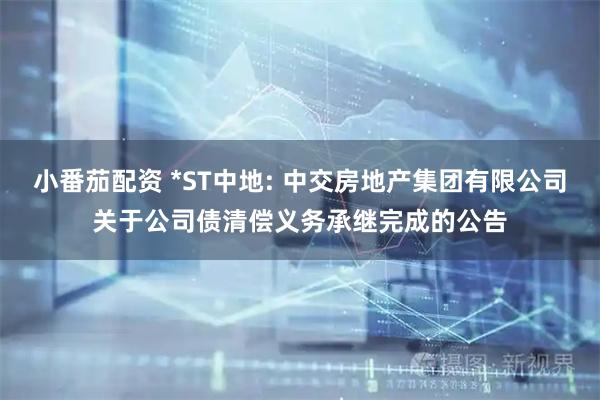小番茄配资 *ST中地: 中交房地产集团有限公司关于公司债清偿义务承继完成的公告