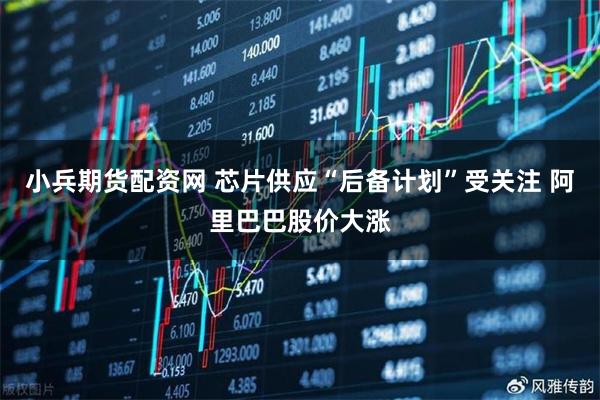 小兵期货配资网 芯片供应“后备计划”受关注 阿里巴巴股价大涨