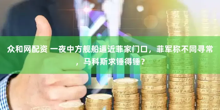 众和网配资 一夜中方舰船逼近菲家门口，菲军称不同寻常，马科斯求锤得锤？