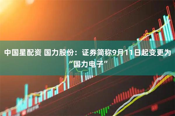 中国星配资 国力股份：证券简称9月11日起变更为“国力电子”
