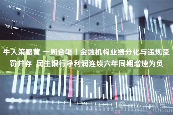 牛人策略营 一周合辑丨金融机构业绩分化与违规受罚并存  民生银行净利润连续六年同期增速为负