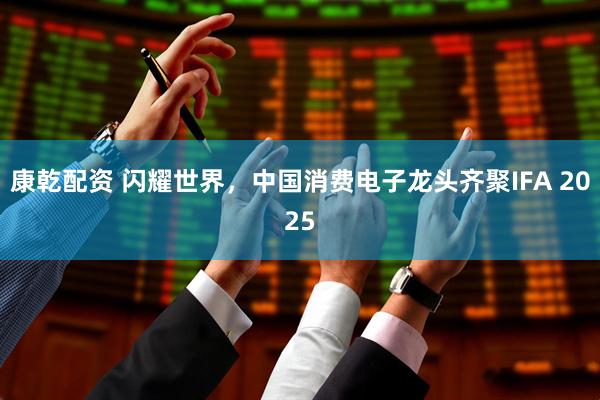 康乾配资 闪耀世界，中国消费电子龙头齐聚IFA 2025