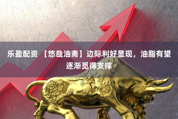 乐盈配资 【悠哉油斋】边际利好显现，油脂有望逐渐觅得支撑