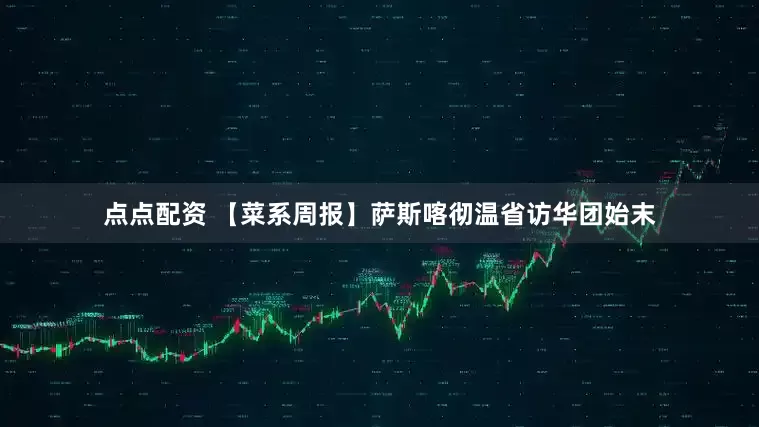 点点配资 【菜系周报】萨斯喀彻温省访华团始末