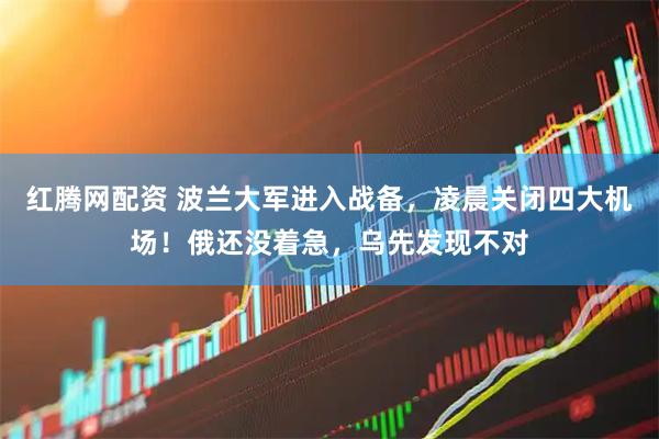 红腾网配资 波兰大军进入战备，凌晨关闭四大机场！俄还没着急，乌先发现不对