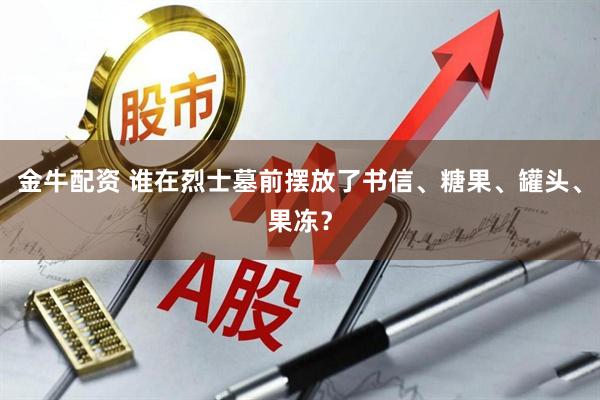 金牛配资 谁在烈士墓前摆放了书信、糖果、罐头、果冻？