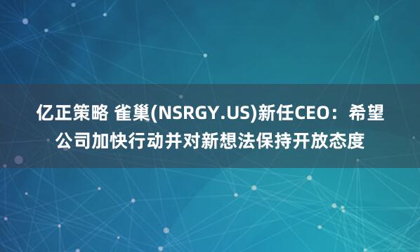 亿正策略 雀巢(NSRGY.US)新任CEO：希望公司加快行动并对新想法保持开放态度