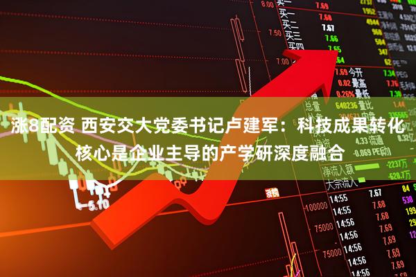 涨8配资 西安交大党委书记卢建军：科技成果转化 核心是企业主导的产学研深度融合