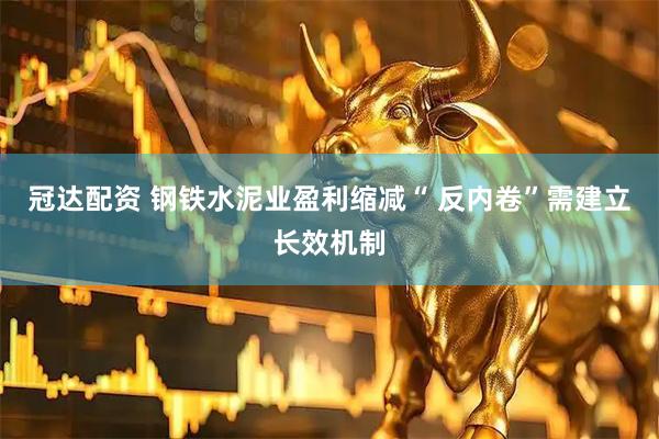 冠达配资 钢铁水泥业盈利缩减“ 反内卷”需建立长效机制
