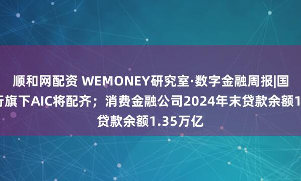 顺和网配资 WEMONEY研究室·数字金融周报|国有六大行旗下AIC将配齐；消费金融公司2024年末贷款余额1.35万亿