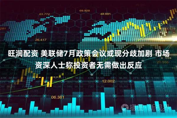 旺润配资 美联储7月政策会议或现分歧加剧 市场资深人士称投资者无需做出反应