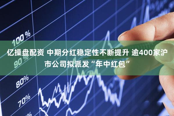 亿操盘配资 中期分红稳定性不断提升 逾400家沪市公司拟派发“年中红包”