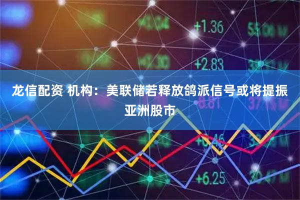 龙信配资 机构：美联储若释放鸽派信号或将提振亚洲股市