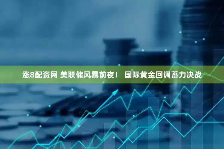 涨8配资网 美联储风暴前夜！ 国际黄金回调蓄力决战