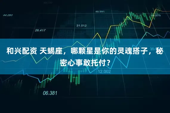 和兴配资 天蝎座，哪颗星是你的灵魂搭子，秘密心事敢托付？
