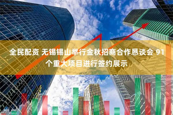 全民配资 无锡锡山举行金秋招商合作恳谈会 91个重大项目进行签约展示