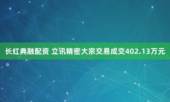 长红典融配资 立讯精密大宗交易成交402.13万元