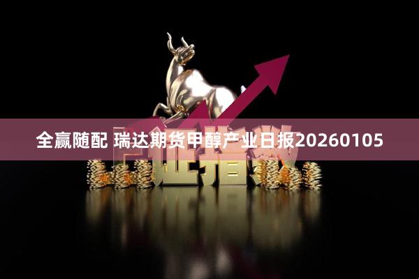 全赢随配 瑞达期货甲醇产业日报20260105