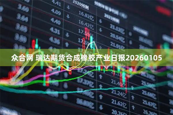 众合网 瑞达期货合成橡胶产业日报20260105