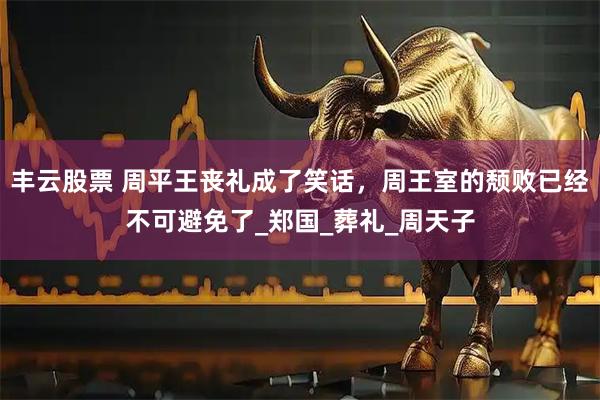 丰云股票 周平王丧礼成了笑话，周王室的颓败已经不可避免了_郑国_葬礼_周天子