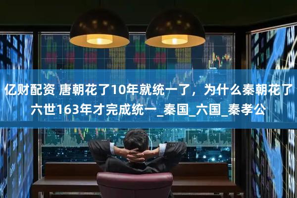亿财配资 唐朝花了10年就统一了，为什么秦朝花了六世163年才完成统一_秦国_六国_秦孝公