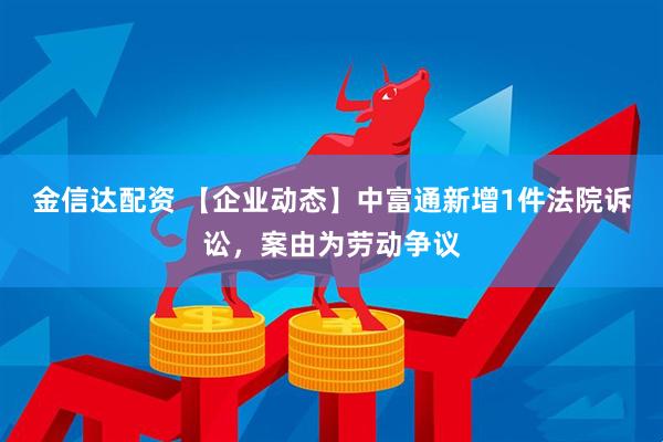 金信达配资 【企业动态】中富通新增1件法院诉讼，案由为劳动争议