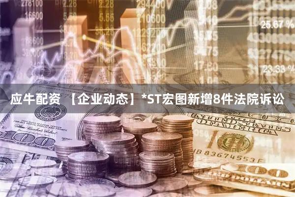 应牛配资 【企业动态】*ST宏图新增8件法院诉讼