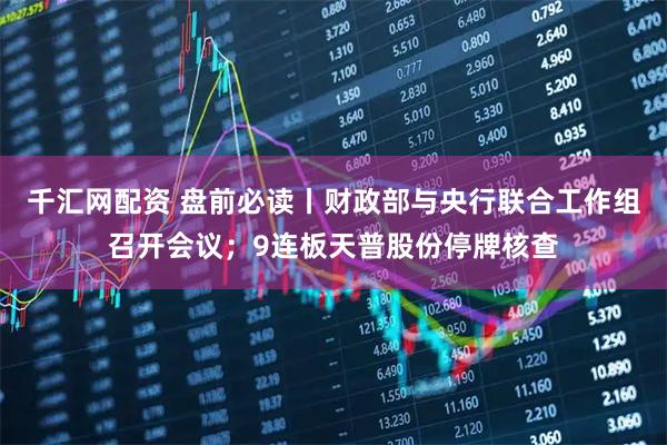 千汇网配资 盘前必读丨财政部与央行联合工作组召开会议；9连板天普股份停牌核查