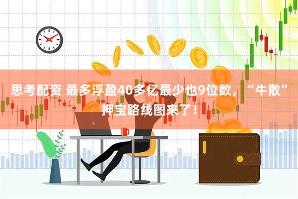 思考配资 最多浮盈40多亿最少也9位数，“牛散”押宝路线图来了！