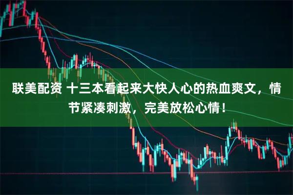 联美配资 十三本看起来大快人心的热血爽文，情节紧凑刺激，完美放松心情！