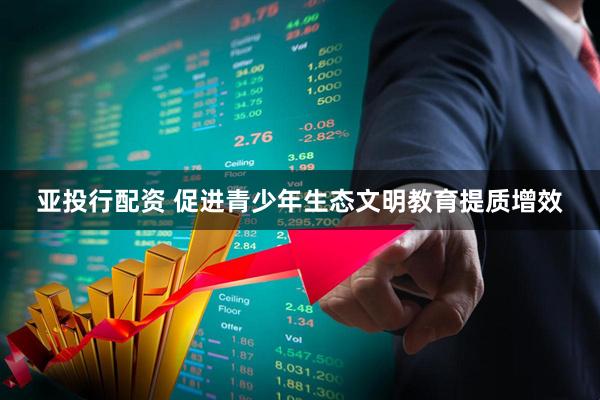 亚投行配资 促进青少年生态文明教育提质增效