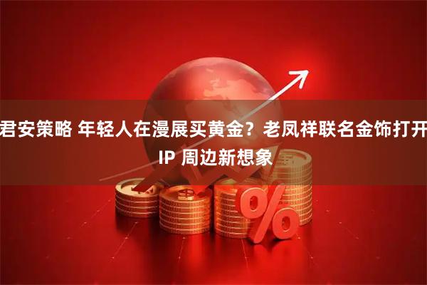 君安策略 年轻人在漫展买黄金？老凤祥联名金饰打开 IP 周边新想象